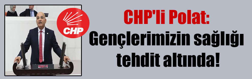 CHP’li Polat: Gençlerimizin sağlığı tehdit altında!