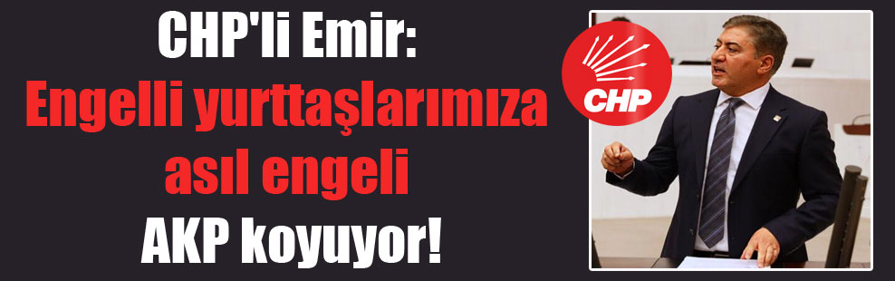CHP’li Emir: Engelli yurttaşlarımıza asıl engeli AKP koyuyor!