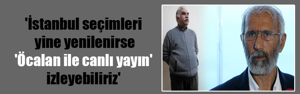 ‘İstanbul seçimleri yine yenilenirse ‘Öcalan ile canlı yayın’ izleyebiliriz’