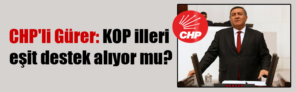 CHP’li Gürer: KOP illeri eşit destek alıyor mu?