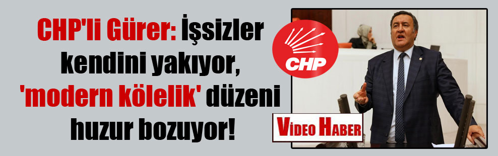 CHP’li Gürer: İşsizler kendini yakıyor, ‘modern kölelik’ düzeni huzur bozuyor!