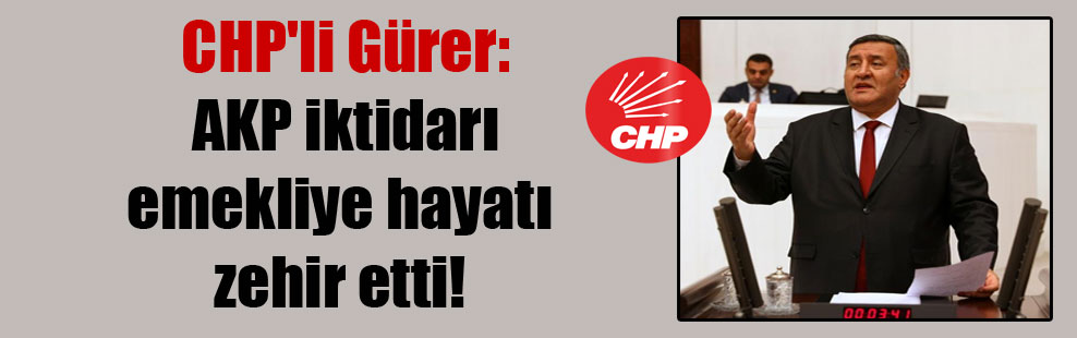 CHP’li Gürer: AKP iktidarı emekliye hayatı zehir etti!