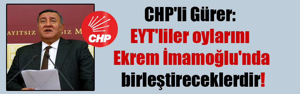CHP’li Gürer: EYT’liler oylarını Ekrem İmamoğlu’nda birleştireceklerdir