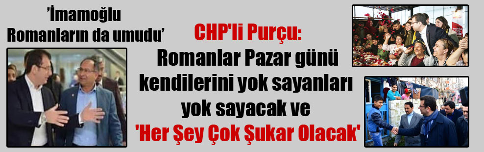CHP’li Purçu: Romanlar Pazar günü kendilerini yok sayanları yok sayacak ve ‘Her Şey Çok Şukar Olacak’