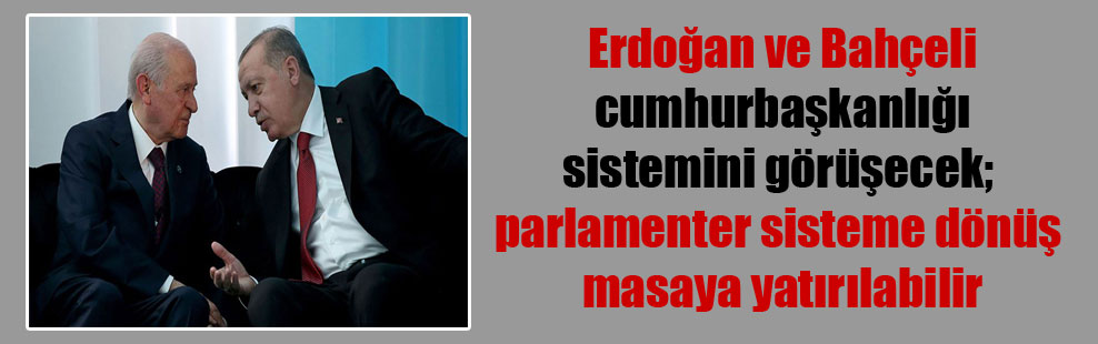 Erdoğan ve Bahçeli cumhurbaşkanlığı sistemini görüşecek; parlamenter sisteme dönüş masaya yatırılabilir