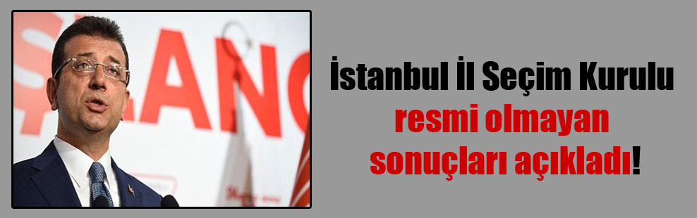 İstanbul il seçim kurulu resmi olmayan sonuçları açıkladı!