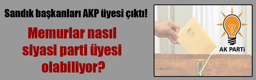 Sandık başkanları AKP üyesi çıktı!