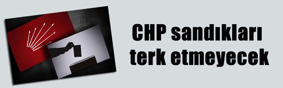CHP sandıkları terk etmeyecek