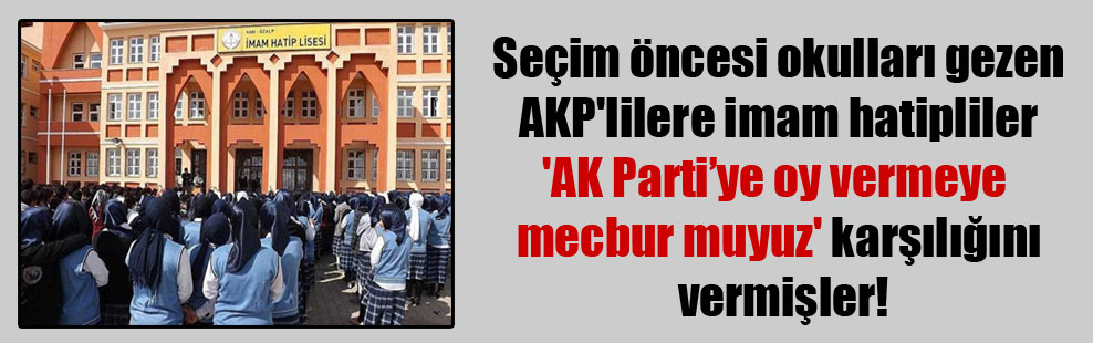 Seçim öncesi okulları gezen AKP’lilere imam hatipliler ‘AK Parti’ye oy vermeye mecbur muyuz’ karşılığını vermişler!