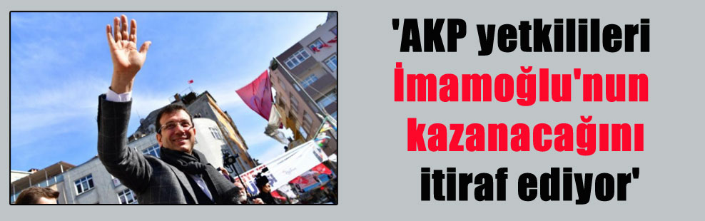 ‘AKP yetkilileri İmamoğlu’nun kazanacağını itiraf ediyor’