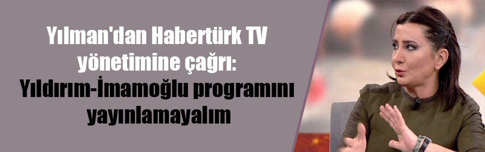 Yılman’dan Habertürk TV yönetimine çağrı: Yıldırım-İmamoğlu programını yayınlamayalım