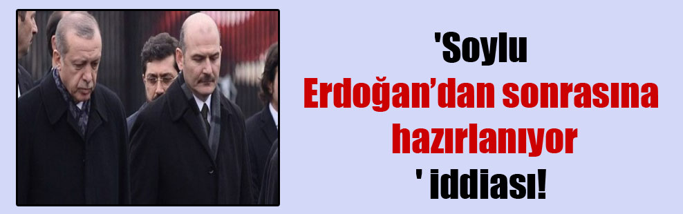 ‘Soylu, Erdoğan’dan sonrasına hazırlanıyor’ iddiası!