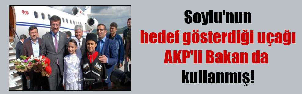 Soylu’nun hedef gösterdiği uçağı AKP’li Bakan da kullanmış!