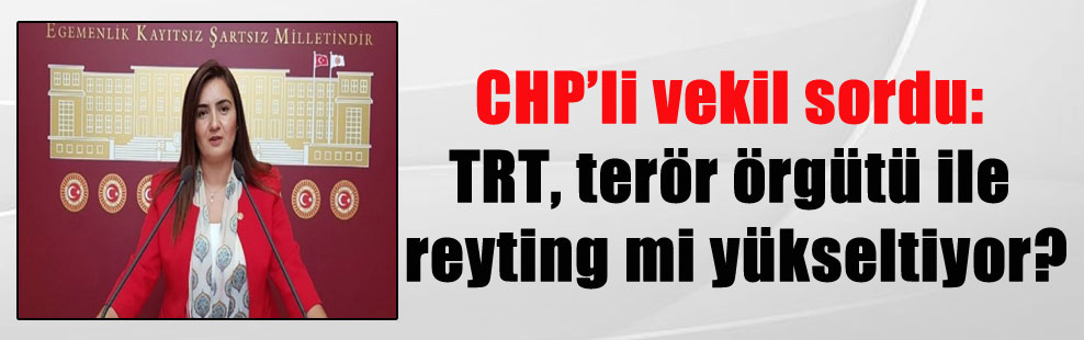 CHP’li vekil sordu: TRT, terör örgütü ile reyting mi yükseltiyor?