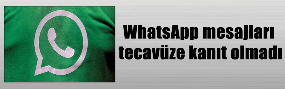 WhatsApp mesajları tecavüze kanıt olmadı