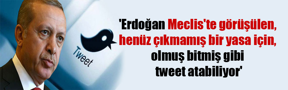 ‘Erdoğan Meclis’te görüşülen, henüz çıkmamış bir yasa için, olmuş bitmiş gibi tweet atabiliyor’