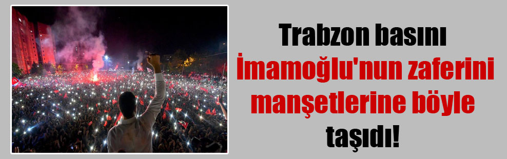 Trabzon basını İmamoğlu’nun zaferini manşetlerine böyle taşıdı!