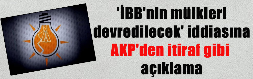 ‘İBB’nin mülkleri devredilecek’ iddiasına AKP’den itiraf gibi açıklama