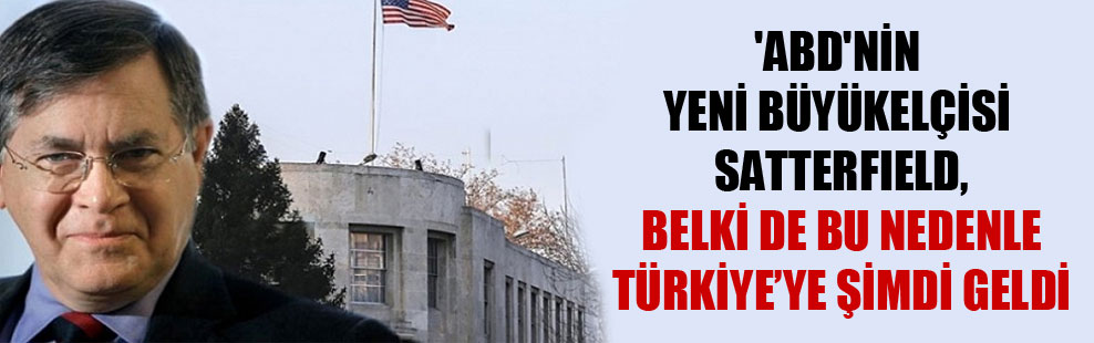 ‘ABD’nin yeni büyükelçisi Satterfield, belki de bu nedenle Türkiye’ye şimdi geldi’