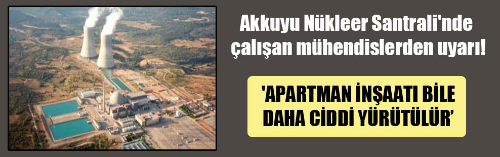 Akkuyu Nükleer Santrali’nde çalışan mühendislerden uyarı! ‘Apartman inşaatı bile daha ciddi yürütülür’