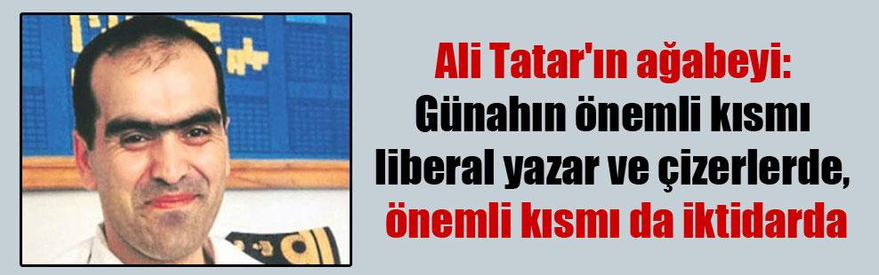 Ali Tatar’ın ağabeyi: Günahın önemli kısmı liberal yazar ve çizerlerde, önemli kısmı da iktidarda