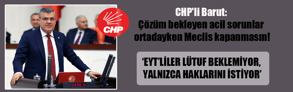CHP’li Barut: Çözüm bekleyen acil sorunlar ortadayken Meclis kapanmasın!