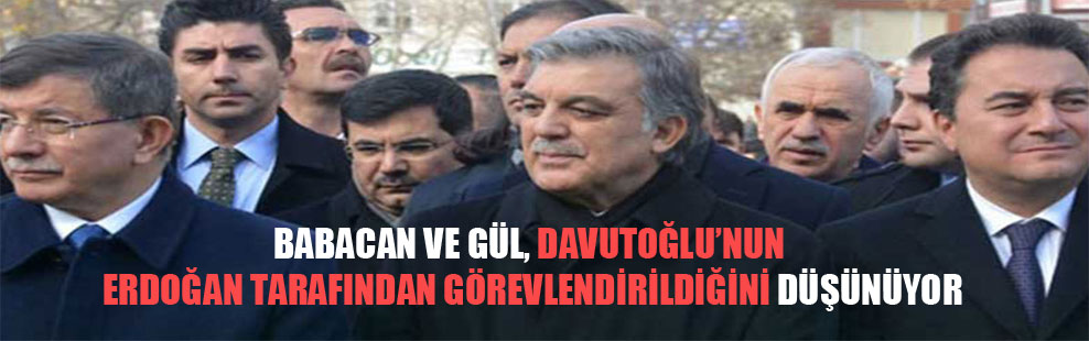 Babacan ve Gül, Davutoğlu’nun Erdoğan tarafından görevlendirildiğini düşünüyor