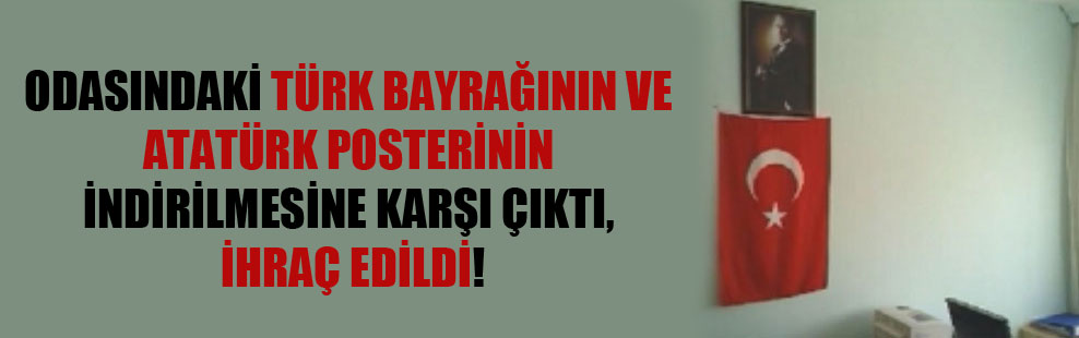 Odasındaki Türk bayrağının ve Atatürk posterinin indirilmesine karşı çıktı, ihraç edildi!
