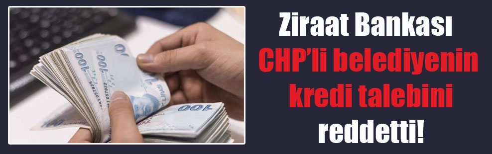 Ziraat Bankası CHP’li belediyenin kredi talebini reddetti!