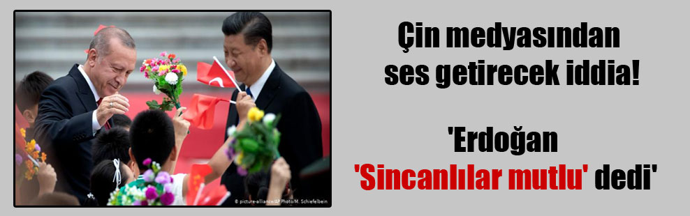 Çin medyasından ses getirecek iddia!  ‘Erdoğan ‘Sincanlılar mutlu’ dedi’