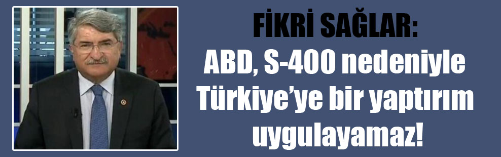 Fikri Sağlar: ABD, S-400 nedeniyle Türkiye’ye bir yaptırım uygulayamaz!