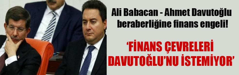 Ali Babacan – Ahmet Davutoğlu beraberliğine finans engeli!