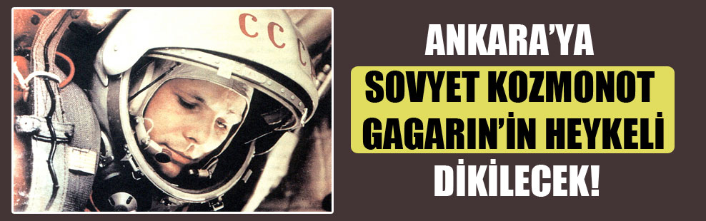 Ankara’ya Sovyet kozmonot Gagarin’in heykeli dikilecek!