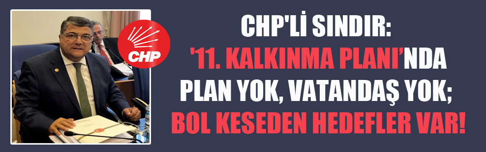 CHP’li Sındır: ’11. Kalkınma Planı’nda, plan yok, vatandaş yok; bol keseden hedefler var!