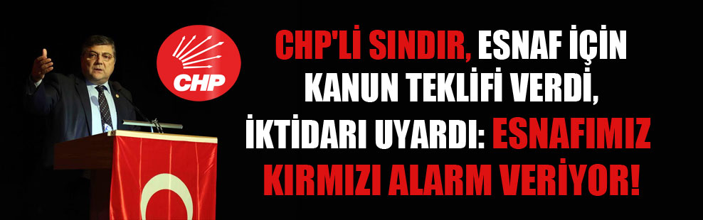 CHP’li Sındır, esnaf için kanun teklifi verdi, iktidarı uyardı: Esnafımız kırmızı alarm veriyor!