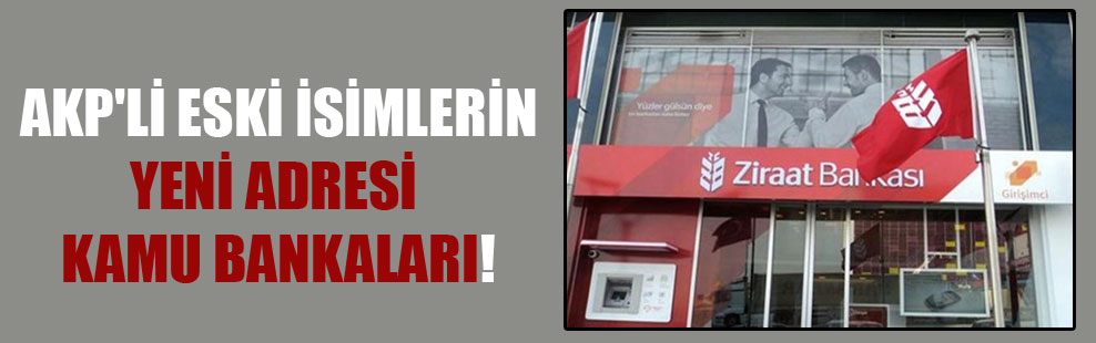 AKP’li eski isimlerin yeni adresi kamu bankaları!