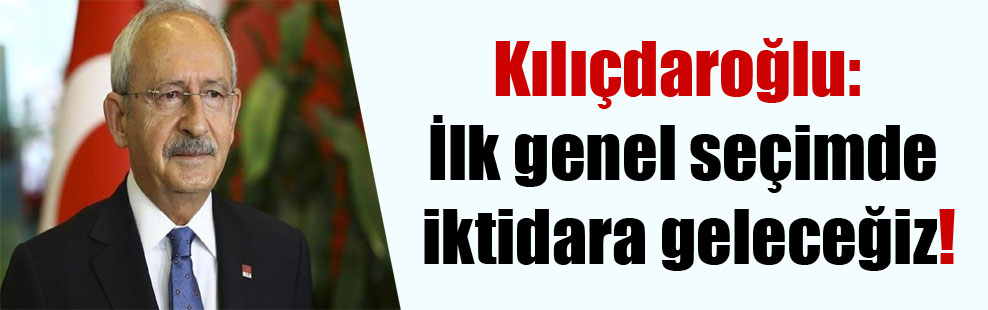 Kılıçdaroğlu: İlk genel seçimde iktidara geleceğiz!