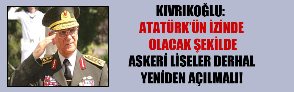 Kıvrıkoğlu: Atatürk’ün izinde olacak şekilde askeri liseler derhal yeniden açılmalı!