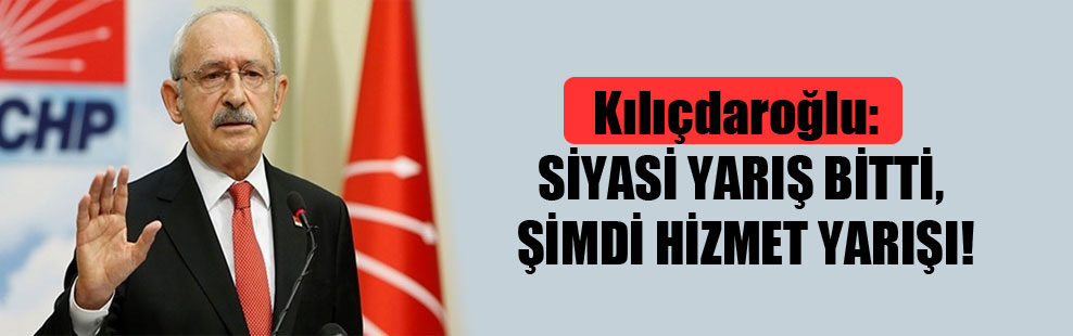 Kılıçdaroğlu: Siyasi yarış bitti, şimdi hizmet yarışı!
