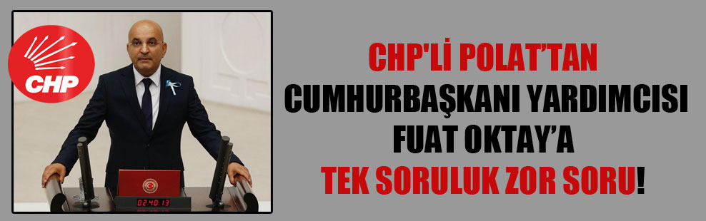 CHP’li Polat’tan Cumhurbaşkanı Yardımcısı Fuat Oktay’a tek soruluk zor soru!