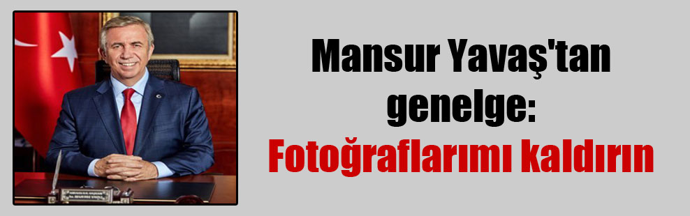 Mansur Yavaş’tan genelge: Fotoğraflarımı kaldırın