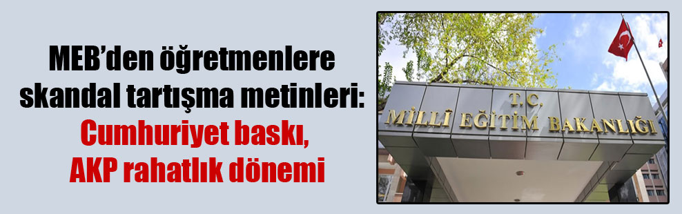 MEB’den öğretmenlere skandal tartışma metinleri: Cumhuriyet baskı, AKP rahatlık dönemi