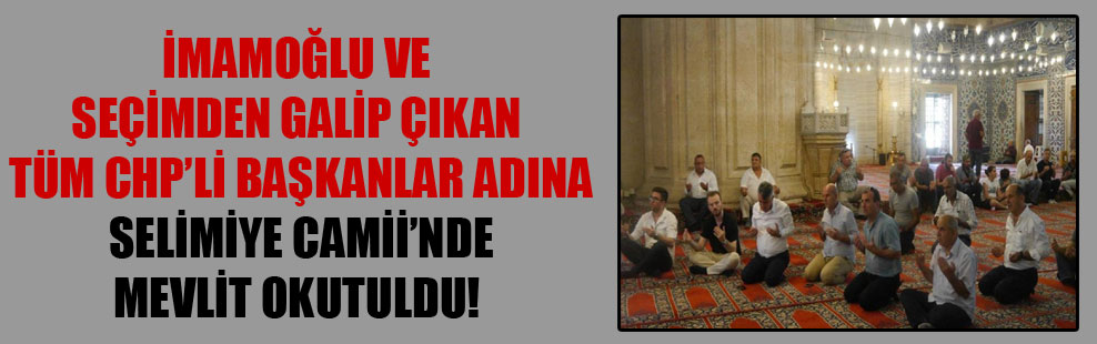 İmamoğlu ve seçimden galip çıkan tüm CHP’li başkanlar adına Selimiye Camii’nde mevlit okutuldu!