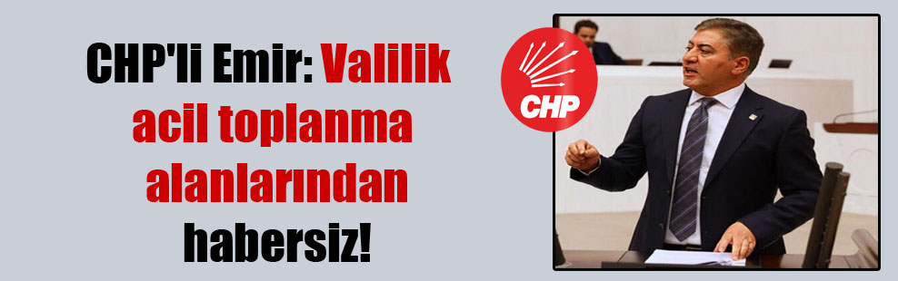 CHP’li Emir: Valilik acil toplanma alanlarından habersiz!