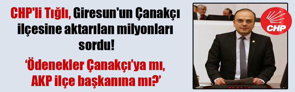 CHP’li Tığlı, Giresun’un Çanakçı ilçesine aktarılan milyonları sordu!