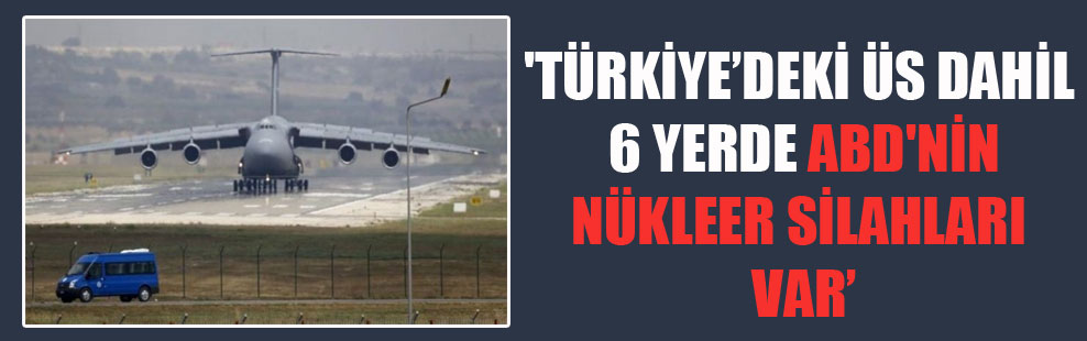 ‘Türkiye’deki üs dahil 6 yerde ABD’nin nükleer silahları var’