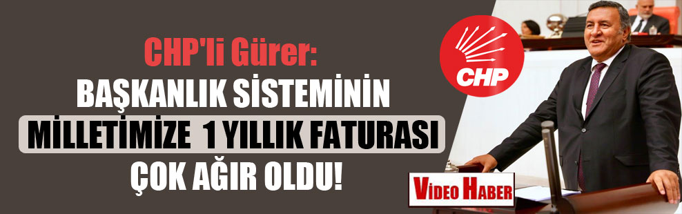 CHP’li Gürer: Başkanlık sisteminin milletimize1 yıllık faturası çok ağır oldu!