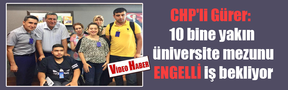 CHP’li Gürer: 10 bine yakın üniversite mezunu ENGELLİ iş bekliyor