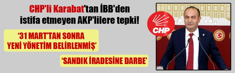 CHP’li Karabat’tan İBB’den istifa etmeyen AKP’lilere tepki!