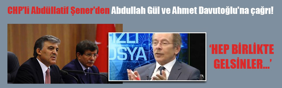 CHP’li Abdüllatif Şener’den Abdullah Gül ve Ahmet Davutoğlu’na çağrı!